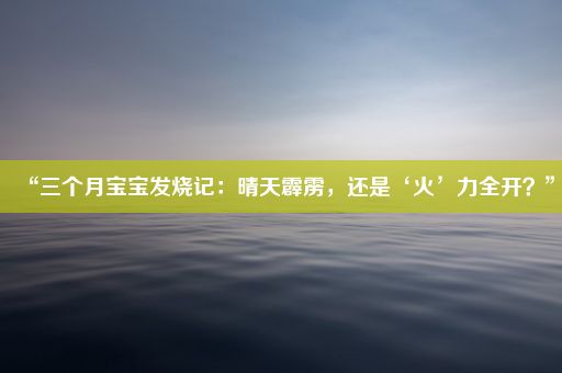 “三个月宝宝发烧记：晴天霹雳，还是‘火’力全开？”