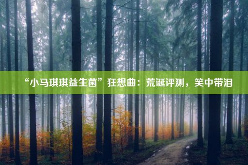 “小马琪琪益生菌”狂想曲：荒诞评测，笑中带泪