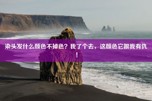 染头发什么颜色不掉色？我了个去，这颜色它跟我有仇！