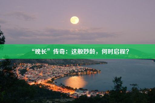 “晚长”传奇：这般妙龄，何时启程？