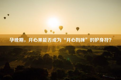 孕晚期，开心果能否成为“开心妈咪”的护身符？