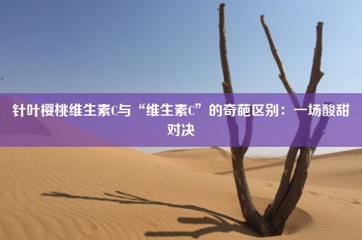 针叶樱桃维生素C与“维生素C”的奇葩区别：一场酸甜对决