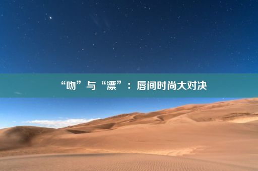 “吻”与“漂”：唇间时尚大对决