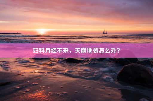 妇科月经不来，天崩地裂怎么办？