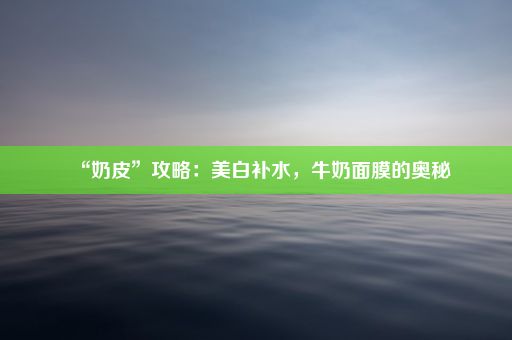 “奶皮”攻略：美白补水，牛奶面膜的奥秘