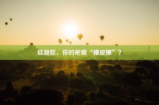 硅凝胶，你的疤痕“橡皮擦”？