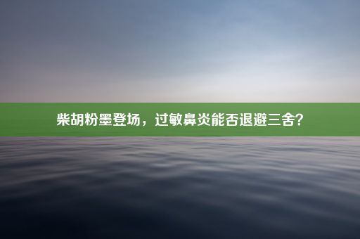 柴胡粉墨登场，过敏鼻炎能否退避三舍？