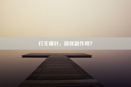 打无痛针，搞怪副作用？