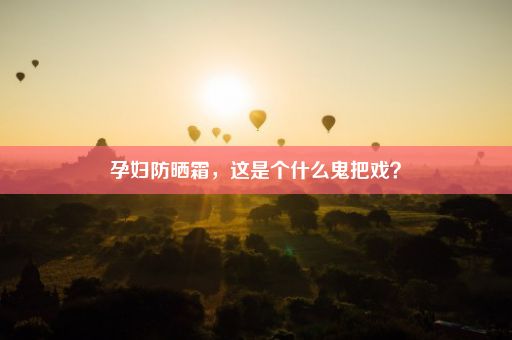 孕妇防晒霜，这是个什么鬼把戏？