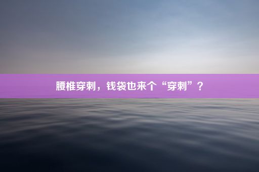 腰椎穿刺，钱袋也来个“穿刺”？