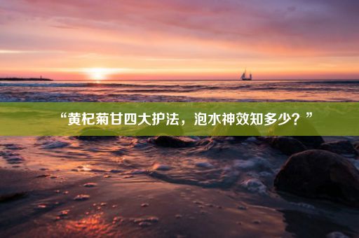 “黄杞菊甘四大护法，泡水神效知多少？”