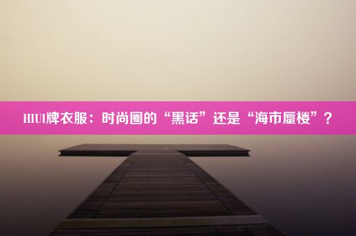 HIUI牌衣服：时尚圈的“黑话”还是“海市蜃楼”？