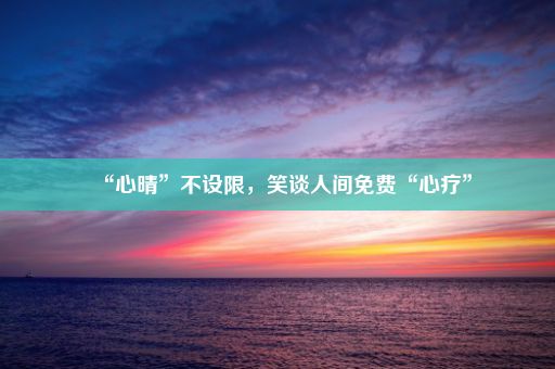 “心晴”不设限，笑谈人间免费“心疗”