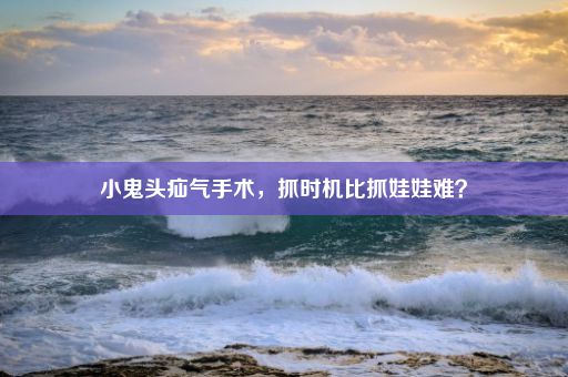 小鬼头疝气手术，抓时机比抓娃娃难？