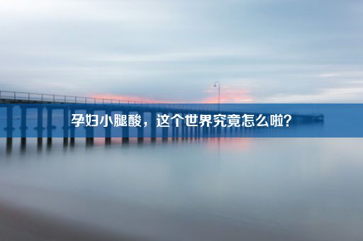 孕妇小腿酸，这个世界究竟怎么啦？