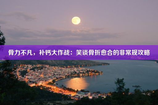 骨力不凡，补钙大作战：笑谈骨折愈合的非常规攻略