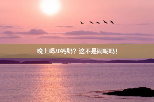 晚上喝AD钙奶？这不是闹呢吗！