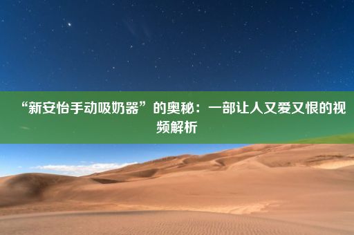 “新安怡手动吸奶器”的奥秘：一部让人又爱又恨的视频解析