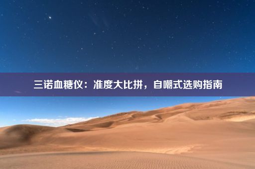 三诺血糖仪：准度大比拼，自嘲式选购指南