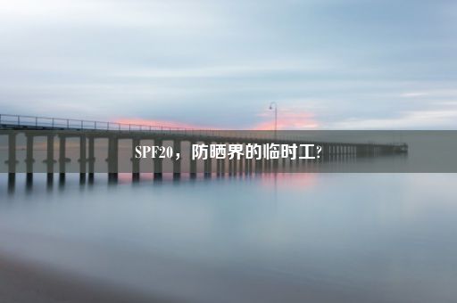 SPF20，防晒界的临时工?