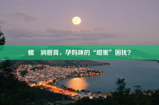 馥珮润唇膏，孕妈咪的“甜蜜”困扰？