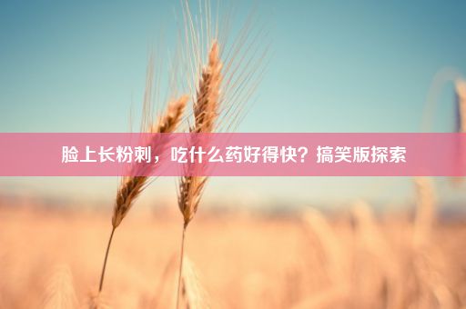 脸上长粉刺，吃什么药好得快？搞笑版探索