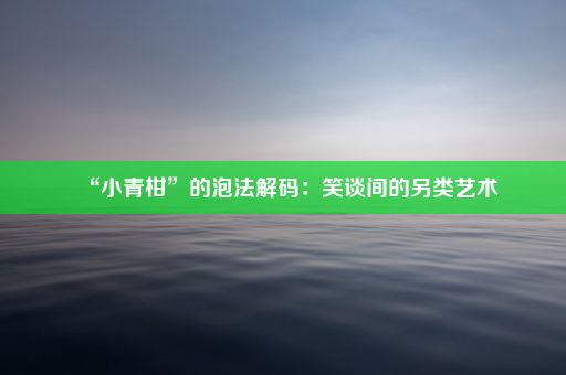 “小青柑”的泡法解码：笑谈间的另类艺术