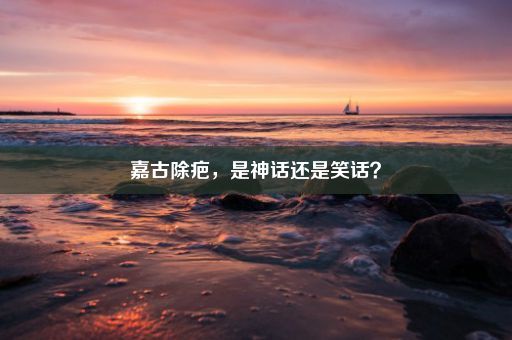 嘉古除疤，是神话还是笑话？