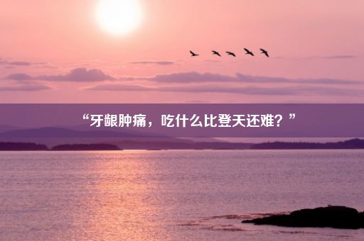 “牙龈肿痛，吃什么比登天还难？”