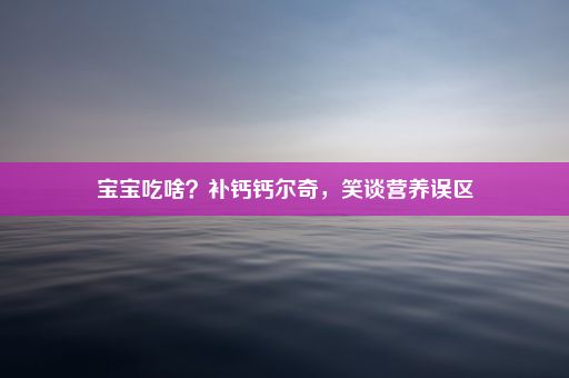 宝宝吃啥？补钙钙尔奇，笑谈营养误区