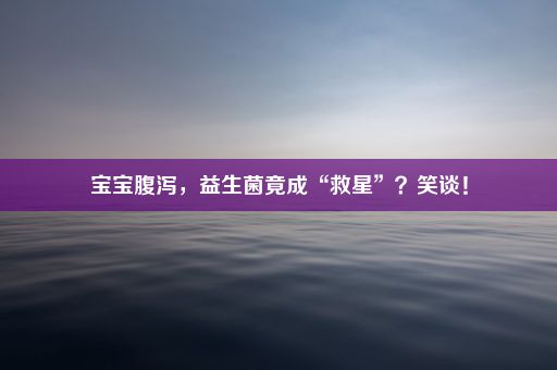 宝宝腹泻，益生菌竟成“救星”？笑谈！