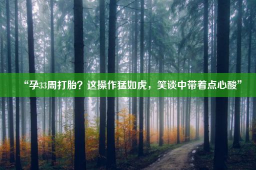 “孕33周打胎？这操作猛如虎，笑谈中带着点心酸”