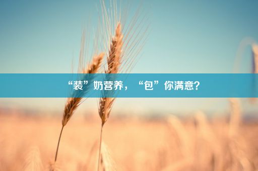 “装”奶营养，“包”你满意？