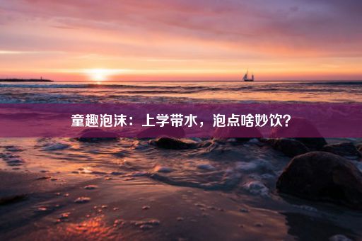 童趣泡沫：上学带水，泡点啥妙饮？