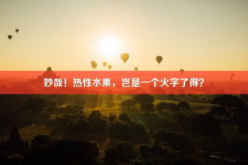 妙哉！热性水果，岂是一个火字了得？