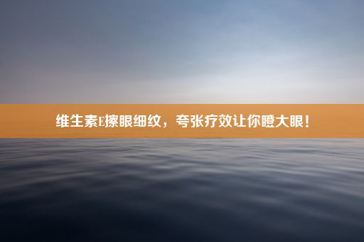 维生素E擦眼细纹，夸张疗效让你瞪大眼！