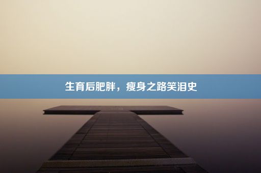 生育后肥胖，瘦身之路笑泪史