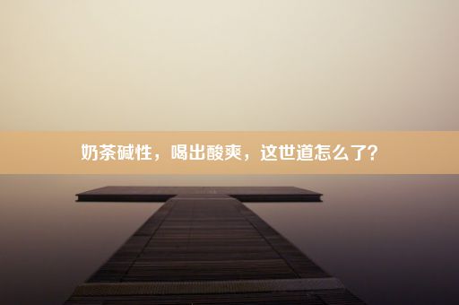 奶茶碱性，喝出酸爽，这世道怎么了？