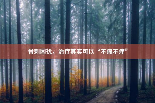 骨刺困扰，治疗其实可以“不痛不痒”