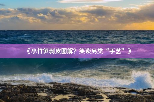 《小竹笋剥皮图解？笑谈另类“手艺”》