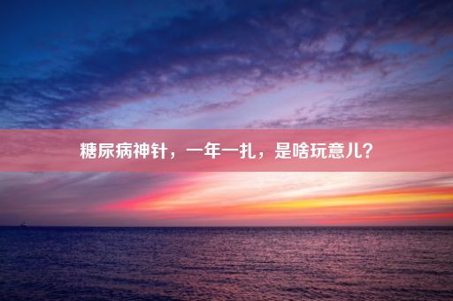 糖尿病神针，一年一扎，是啥玩意儿？