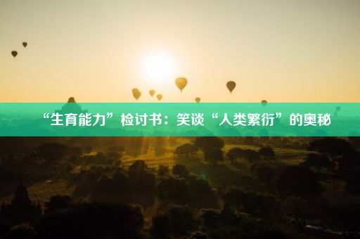 “生育能力”检讨书：笑谈“人类繁衍”的奥秘