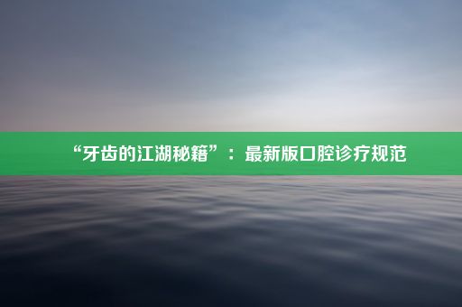 “牙齿的江湖秘籍”：最新版口腔诊疗规范