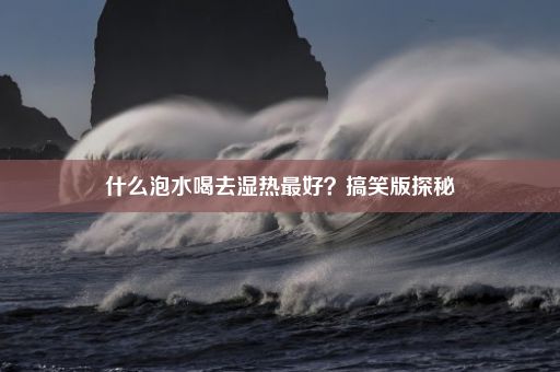 什么泡水喝去湿热最好？搞笑版探秘