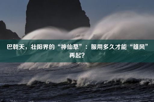 巴戟天，壮阳界的“神仙草”：服用多久才能“雄风”再起？