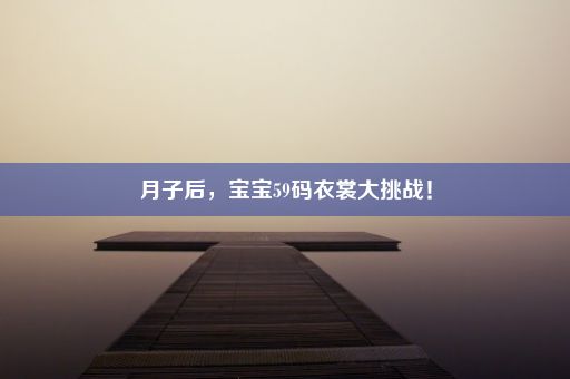 月子后，宝宝59码衣裳大挑战！