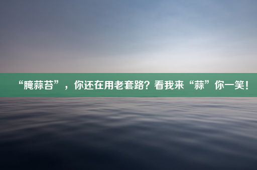 “腌蒜苔”，你还在用老套路？看我来“蒜”你一笑！