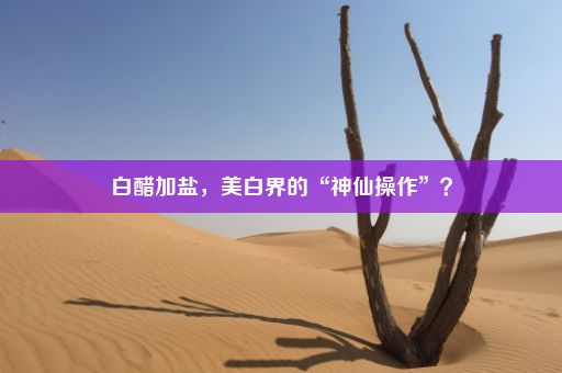 白醋加盐，美白界的“神仙操作”？