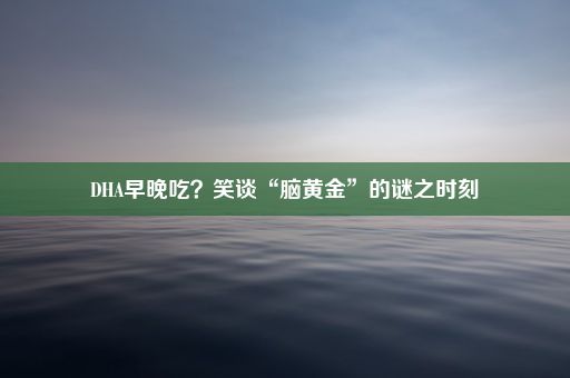 DHA早晚吃？笑谈“脑黄金”的谜之时刻