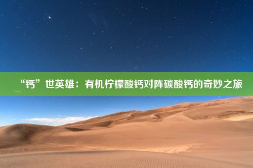 “钙”世英雄：有机柠檬酸钙对阵碳酸钙的奇妙之旅